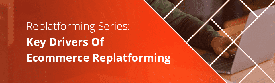 Key Drivers of Ecommerce Replatforming