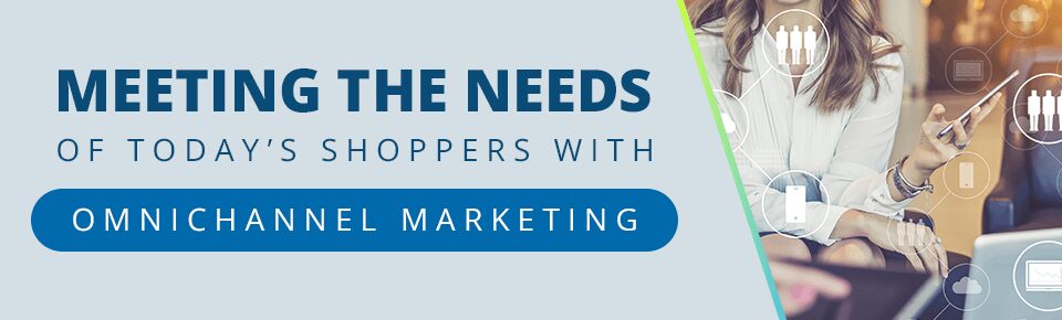Meeting the Needs of Today’s Shoppers With Omnichannel Marketing
