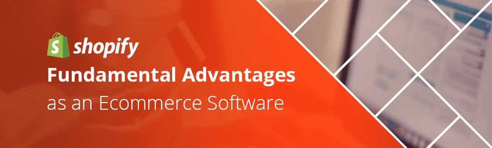 Shopify’s Fundamental Advantages as an Ecommerce Software